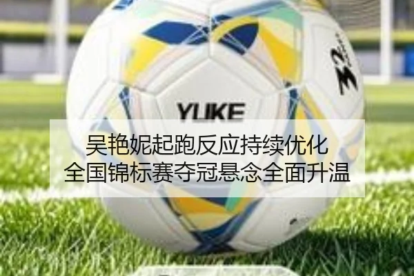 吴艳妮起跑反应持续优化 全国锦标赛夺冠悬念全面升温