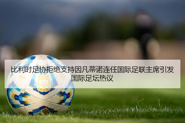 比利时足协拒绝支持因凡蒂诺连任国际足联主席引发国际足坛热议